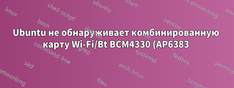 Ubuntu не обнаруживает комбинированную карту Wi-Fi/Bt BCM4330 (AP6383)