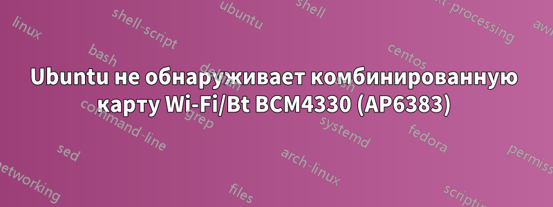 Ubuntu не обнаруживает комбинированную карту Wi-Fi/Bt BCM4330 (AP6383)