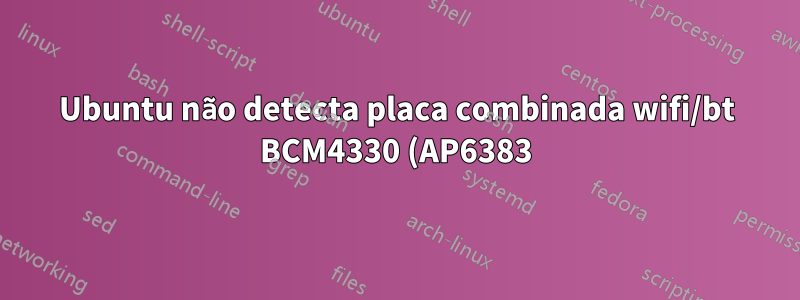 Ubuntu não detecta placa combinada wifi/bt BCM4330 (AP6383)