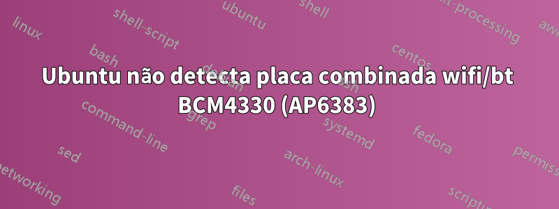 Ubuntu não detecta placa combinada wifi/bt BCM4330 (AP6383)