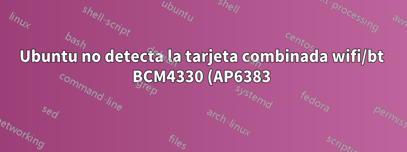 Ubuntu no detecta la tarjeta combinada wifi/bt BCM4330 (AP6383)