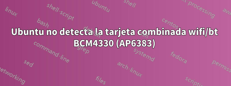 Ubuntu no detecta la tarjeta combinada wifi/bt BCM4330 (AP6383)