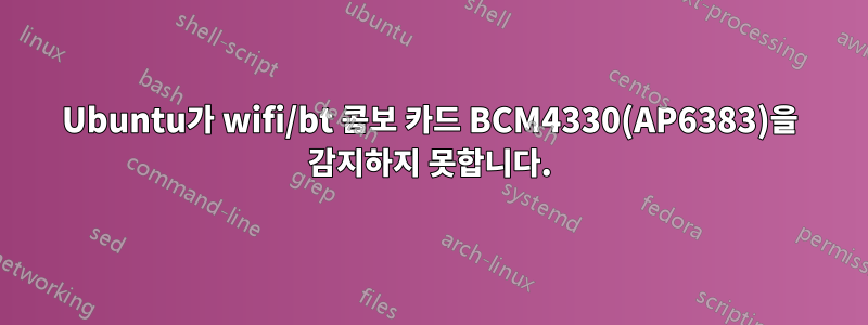 Ubuntu가 wifi/bt 콤보 카드 BCM4330(AP6383)을 감지하지 못합니다.