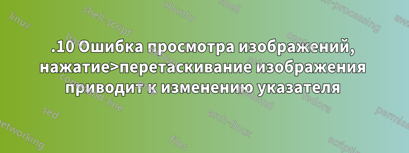 14.10 Ошибка просмотра изображений, нажатие>перетаскивание изображения приводит к изменению указателя
