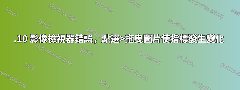 14.10 影像檢視器錯誤，點選>拖曳圖片使指標發生變化