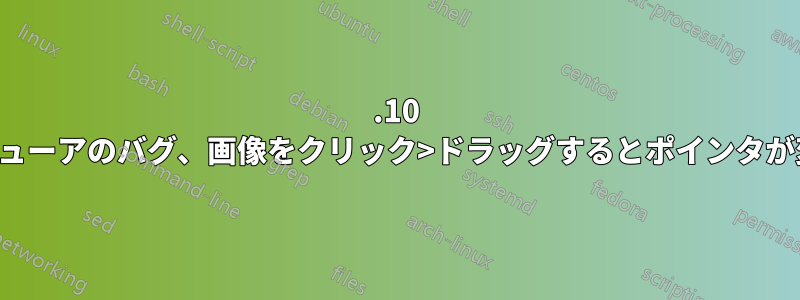 14.10 画像ビューアのバグ、画像をクリック>ドラッグするとポインタが変わる
