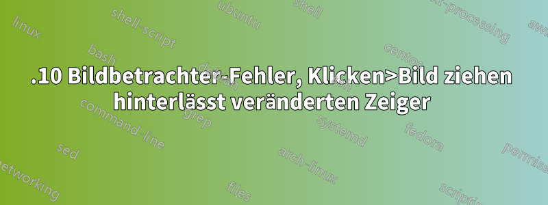 14.10 Bildbetrachter-Fehler, Klicken>Bild ziehen hinterlässt veränderten Zeiger