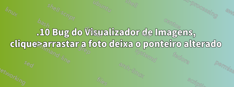14.10 Bug do Visualizador de Imagens, clique>arrastar a foto deixa o ponteiro alterado