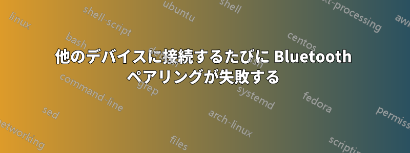 他のデバイスに接続するたびに Bluetooth ペアリングが失敗する