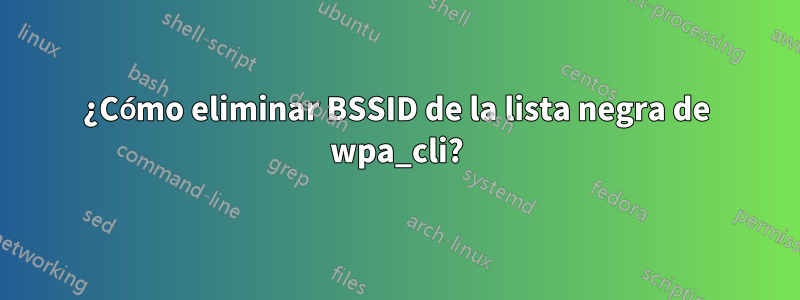 ¿Cómo eliminar BSSID de la lista negra de wpa_cli?