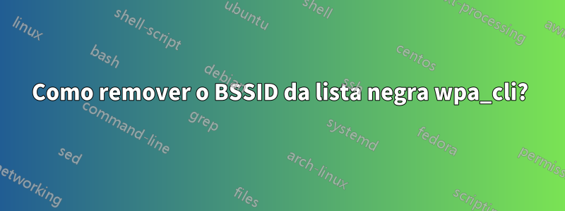 Como remover o BSSID da lista negra wpa_cli?