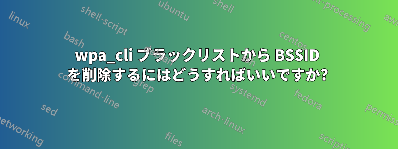 wpa_cli ブラックリストから BSSID を削除するにはどうすればいいですか?