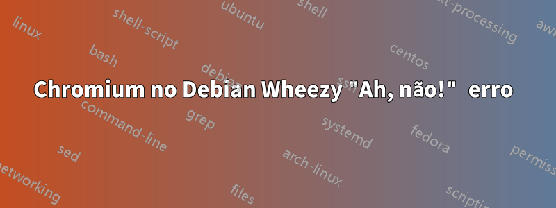 Chromium no Debian Wheezy "Ah, não!" erro 