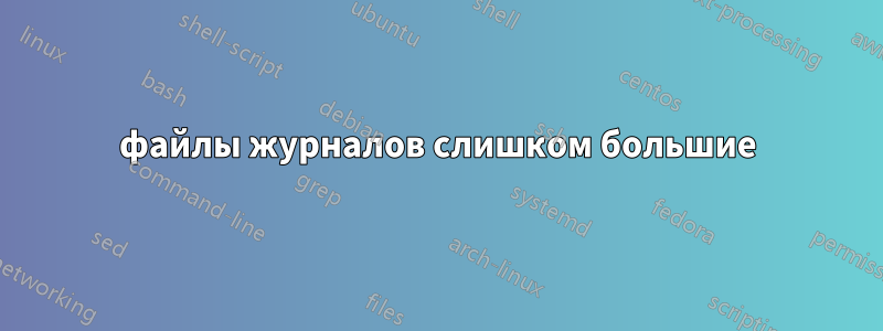 файлы журналов слишком большие
