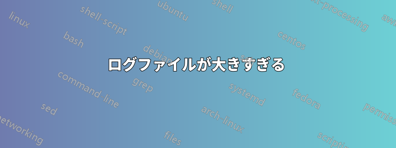 ログファイルが大きすぎる