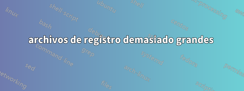 archivos de registro demasiado grandes
