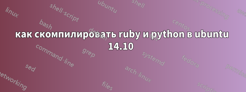 как скомпилировать ruby ​​и python в ubuntu 14.10 