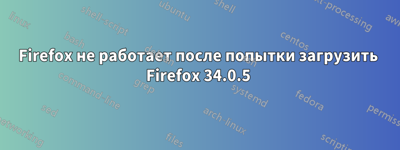 Firefox не работает после попытки загрузить Firefox 34.0.5