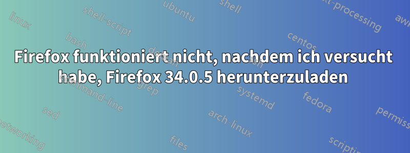 Firefox funktioniert nicht, nachdem ich versucht habe, Firefox 34.0.5 herunterzuladen