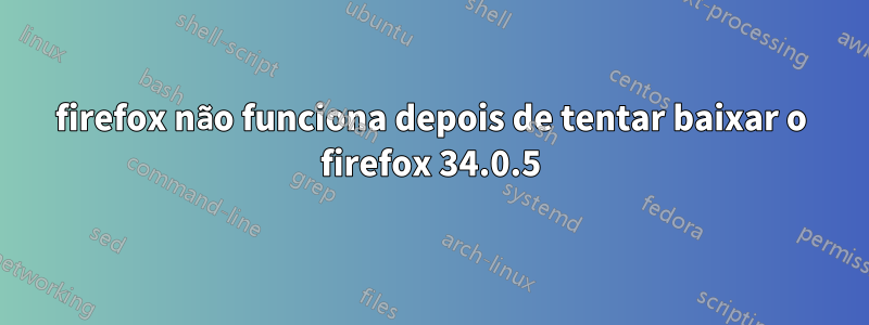 firefox não funciona depois de tentar baixar o firefox 34.0.5