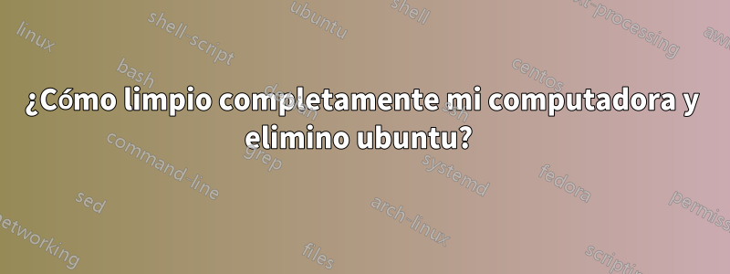 ¿Cómo limpio completamente mi computadora y elimino ubuntu? 