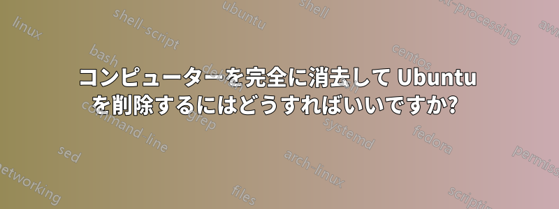 コンピューターを完全に消去して Ubuntu を削除するにはどうすればいいですか?