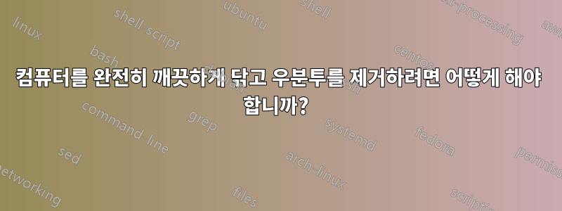 컴퓨터를 완전히 깨끗하게 닦고 우분투를 제거하려면 어떻게 해야 합니까? 