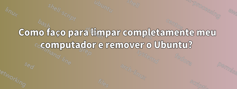 Como faço para limpar completamente meu computador e remover o Ubuntu? 