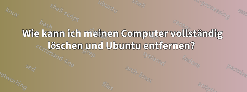 Wie kann ich meinen Computer vollständig löschen und Ubuntu entfernen?