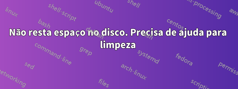 Não resta espaço no disco. Precisa de ajuda para limpeza