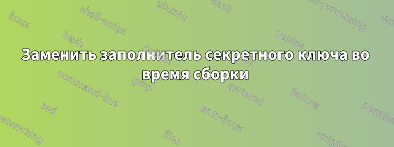 Заменить заполнитель секретного ключа во время сборки