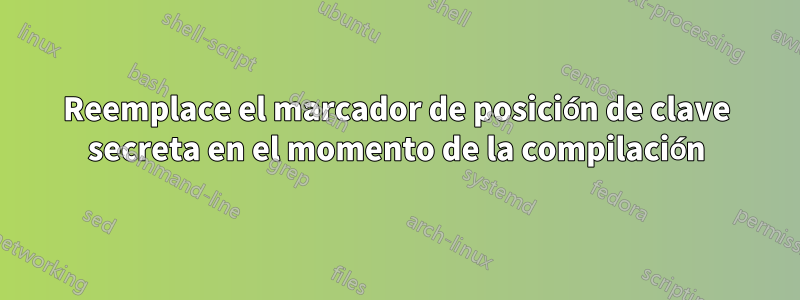 Reemplace el marcador de posición de clave secreta en el momento de la compilación