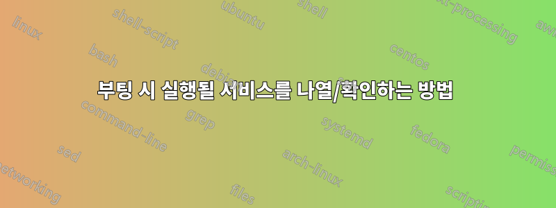 부팅 시 실행될 서비스를 나열/확인하는 방법