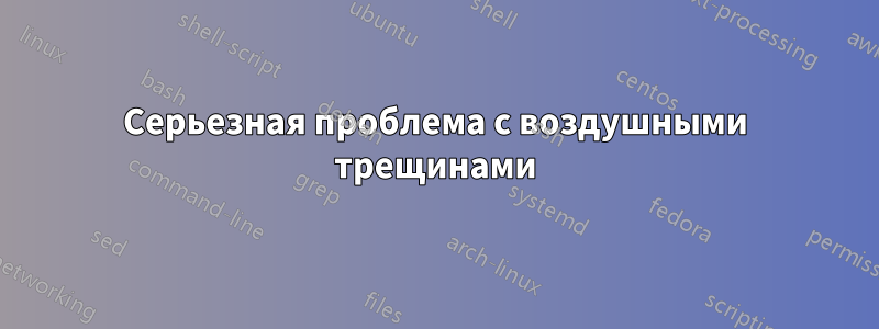 Серьезная проблема с воздушными трещинами