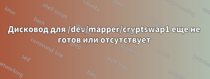Дисковод для /dev/mapper/cryptswap1 еще не готов или отсутствует