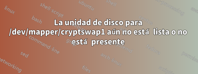 La unidad de disco para /dev/mapper/cryptswap1 aún no está lista o no está presente