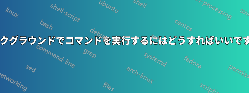 バックグラウンドでコマンドを実行するにはどうすればいいですか?