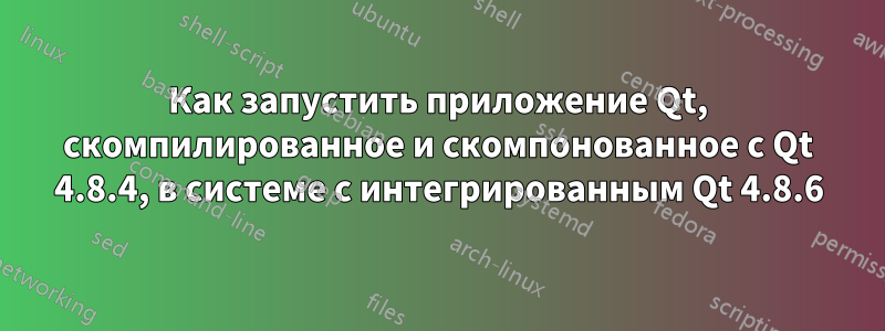 Как запустить приложение Qt, скомпилированное и скомпонованное с Qt 4.8.4, в системе с интегрированным Qt 4.8.6