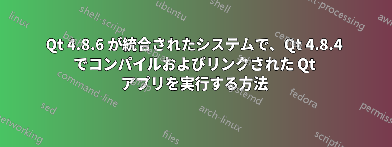 Qt 4.8.6 が統合されたシステムで、Qt 4.8.4 でコンパイルおよびリンクされた Qt アプリを実行する方法