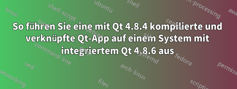 So führen Sie eine mit Qt 4.8.4 kompilierte und verknüpfte Qt-App auf einem System mit integriertem Qt 4.8.6 aus
