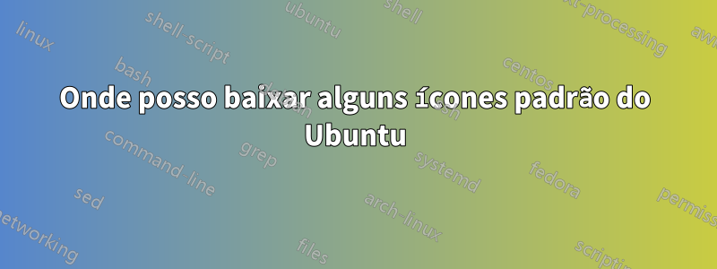 Onde posso baixar alguns ícones padrão do Ubuntu