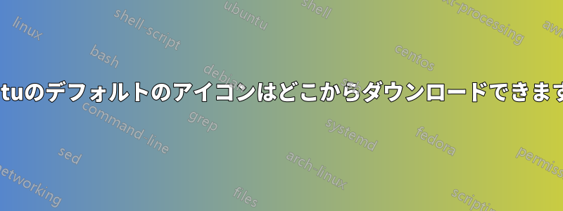 Ubuntuのデフォルトのアイコンはどこからダウンロードできますか？