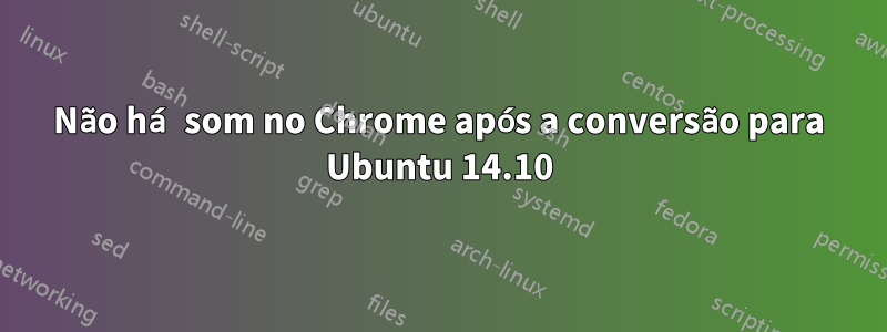 Não há som no Chrome após a conversão para Ubuntu 14.10