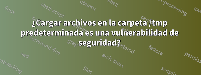¿Cargar archivos en la carpeta /tmp predeterminada es una vulnerabilidad de seguridad?