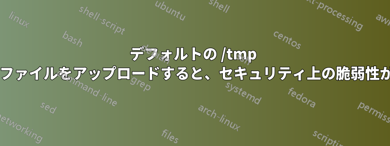 デフォルトの /tmp フォルダーにファイルをアップロードすると、セキュリティ上の脆弱性が生じますか?