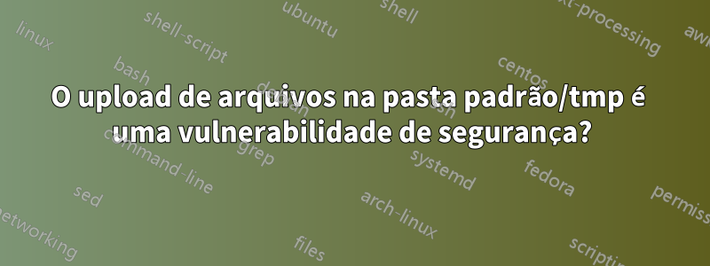 O upload de arquivos na pasta padrão/tmp é uma vulnerabilidade de segurança?
