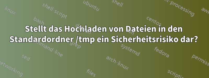 Stellt das Hochladen von Dateien in den Standardordner /tmp ein Sicherheitsrisiko dar?
