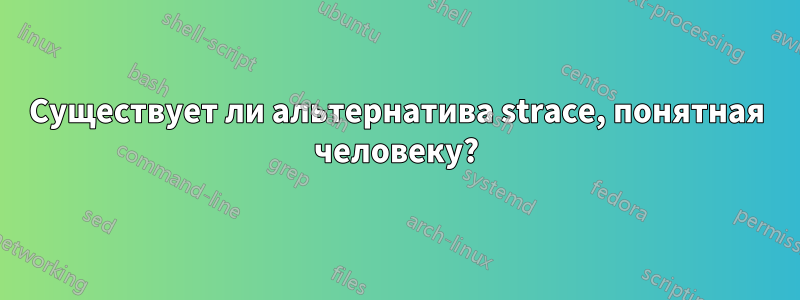 Существует ли альтернатива strace, понятная человеку?