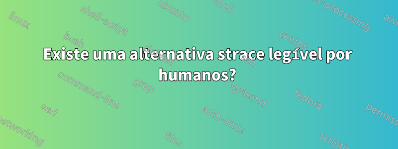 Existe uma alternativa strace legível por humanos?