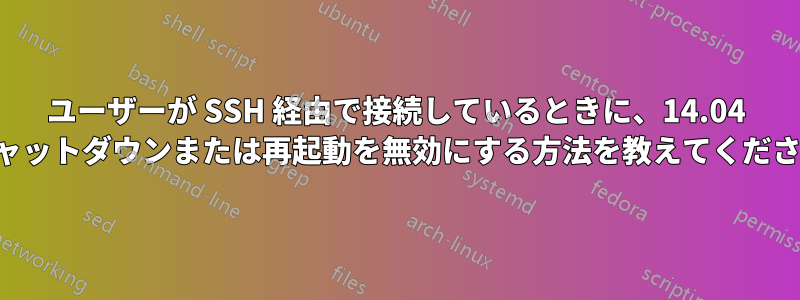 ユーザーが SSH 経由で接続しているときに、14.04 でシャットダウンまたは再起動を無効にする方法を教えてください。